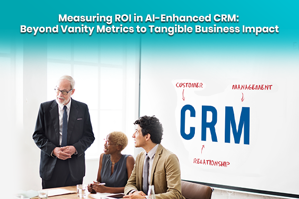 Measuring ROI in AI-Enhanced CRM: Beyond Vanity Metrics to Tangible Business Impact